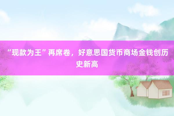 “现款为王”再席卷，好意思国货币商场金钱创历史新高