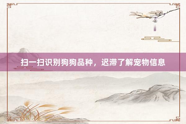 扫一扫识别狗狗品种，迟滞了解宠物信息
