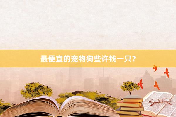 最便宜的宠物狗些许钱一只？
