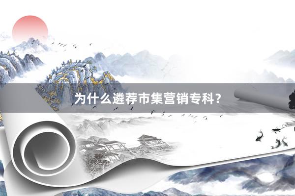 为什么遴荐市集营销专科？